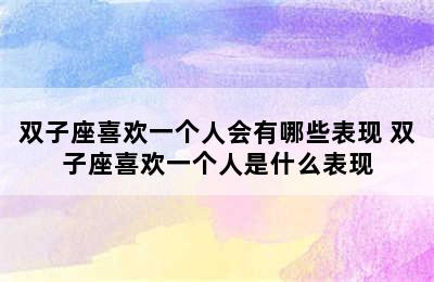 双子座喜欢一个人会有哪些表现 双子座喜欢一个人是什么表现